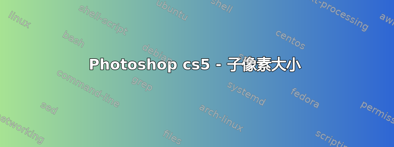 Photoshop cs5 - 子像素大小