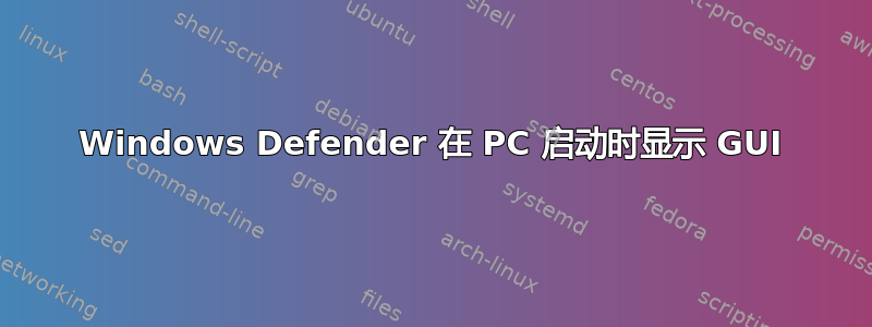 Windows Defender 在 PC 启动时显示 GUI