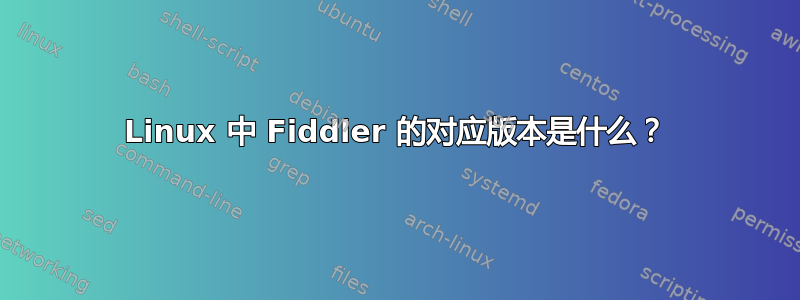 Linux 中 Fiddler 的对应版本是什么？