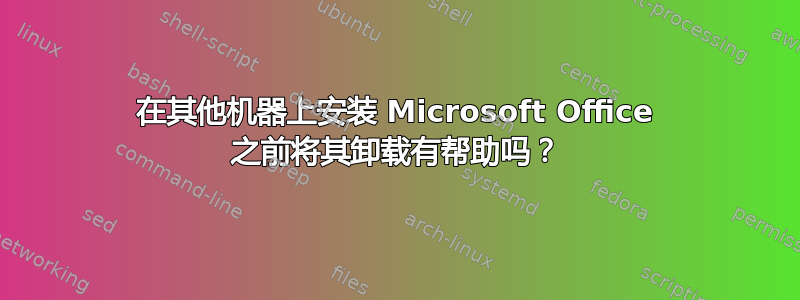 在其他机器上安装 Microsoft Office 之前将其卸载有帮助吗？