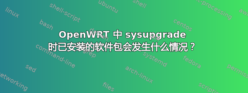 OpenWRT 中 sysupgrade 时已安装的软件包会发生什么情况？