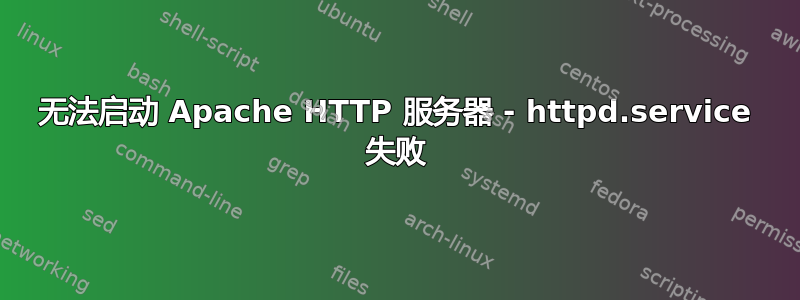 无法启动 Apache HTTP 服务器 - httpd.service 失败