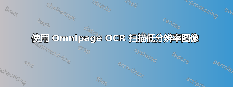 使用 Omnipage OCR 扫描低分辨率图像