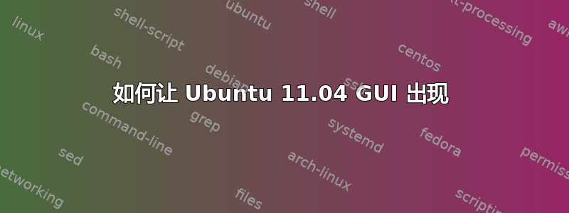 如何让 Ubuntu 11.04 GUI 出现