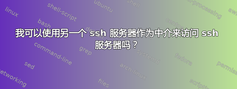 我可以使用另一个 ssh 服务器作为中介来访问 ssh 服务器吗？