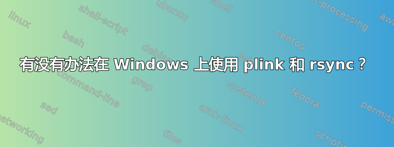 有没有办法在 Windows 上使用 plink 和 rsync？