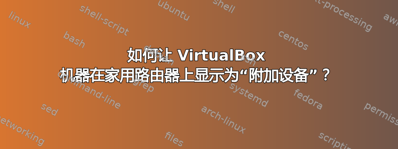 如何让 VirtualBox 机器在家用路由器上显示为“附加设备”？