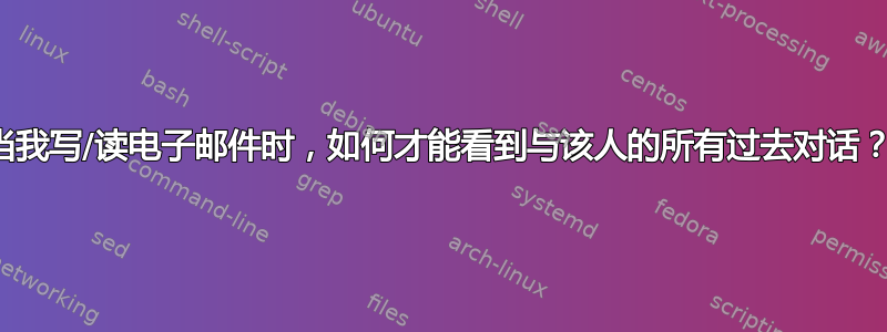 当我写/读电子邮件时，如何才能看到与该人的所有过去对话？