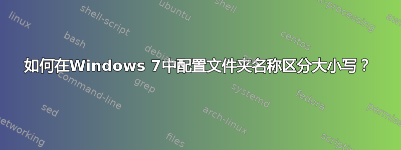 如何在Windows 7中配置文件夹名称区分大小写？