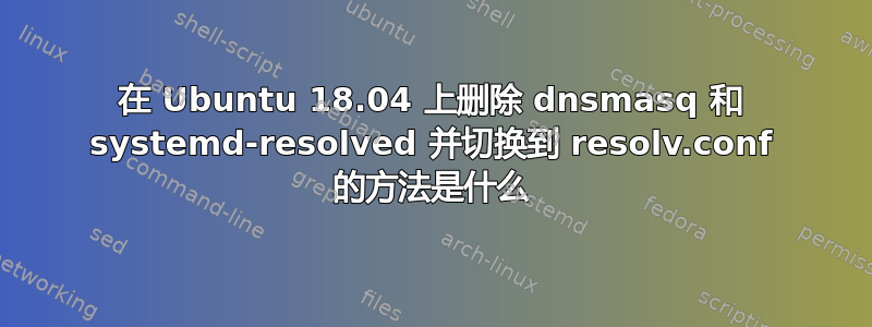 在 Ubuntu 18.04 上删除 dnsmasq 和 systemd-resolved 并切换到 resolv.conf 的方法是什么