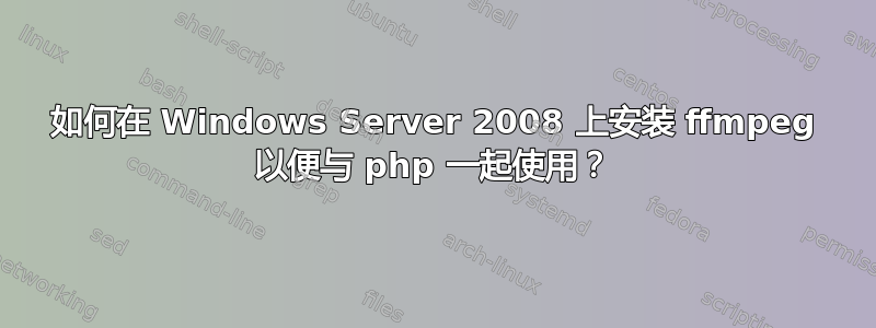 如何在 Windows Server 2008 上安装 ffmpeg 以便与 php 一起使用？