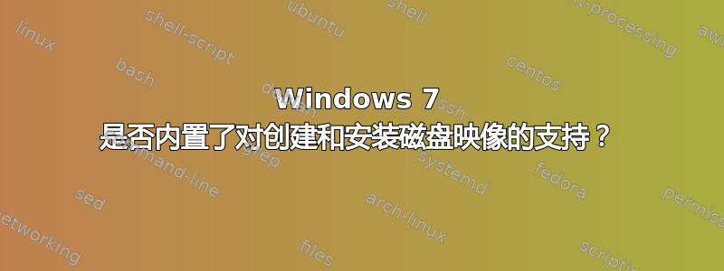 Windows 7 是否内置了对创建和安装磁盘映像的支持？