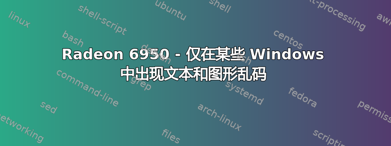 Radeon 6950 - 仅在某些 Windows 中出现文本和图形乱码