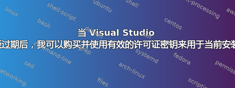 当 Visual Studio 试用版过期后，我可以购买并使用有效的许可证密钥来用于当前安装吗？