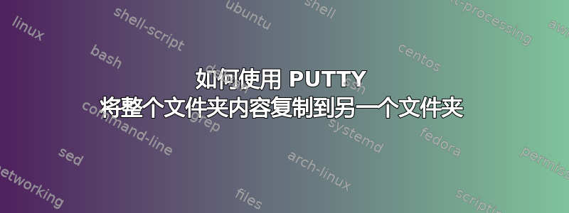 如何使用 PUTTY 将整个文件夹内容复制到另一个文件夹