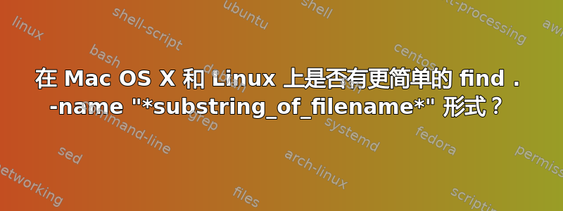 在 Mac OS X 和 Linux 上是否有更简单的 find . -name "*substring_of_filename*" 形式？