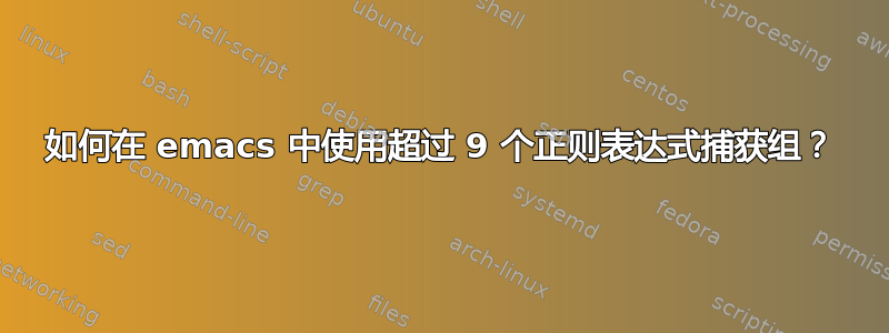 如何在 emacs 中使用超过 9 个正则表达式捕获组？