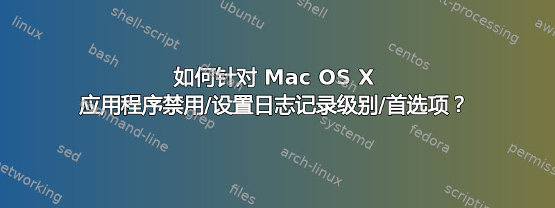 如何针对 Mac OS X 应用程序禁用/设置日志记录级别/首选项？