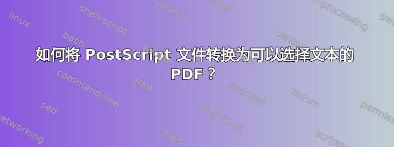 如何将 PostScript 文件转换为可以选择文本的 PDF？