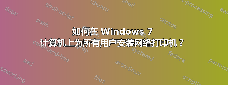 如何在 Windows 7 计算机上为所有用户安装网络打印机？