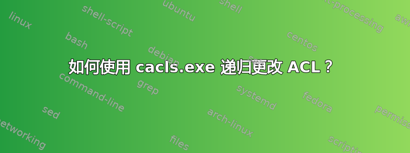 如何使用 cacls.exe 递归更改 ACL？