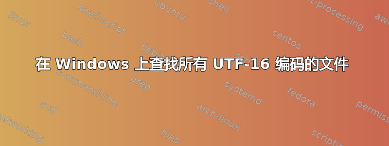 在 Windows 上查找所有 UTF-16 编码的文件