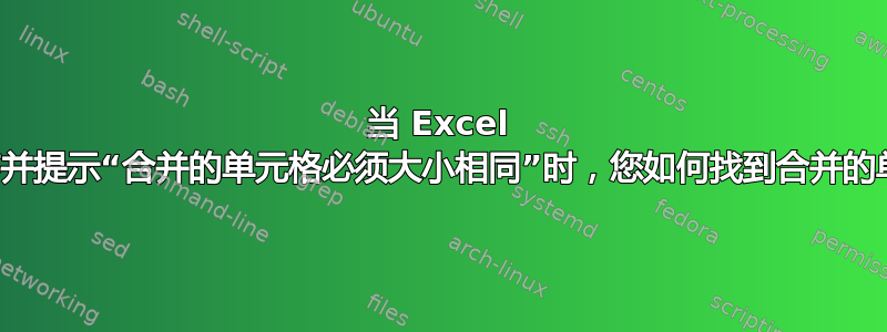 当 Excel 停止排序并提示“合并的单元格必须大小相同”时，您如何找到合并的单元格？