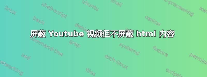 屏蔽 Youtube 视频但不屏蔽 html 内容