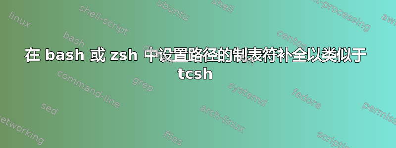 在 bash 或 zsh 中设置路径的制表符补全以类似于 tcsh