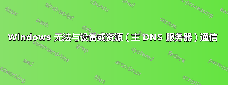 Windows 无法与设备或资源（主 DNS 服务器）通信