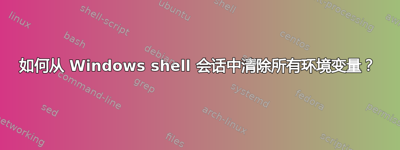 如何从 Windows shell 会话中清除所有环境变量？