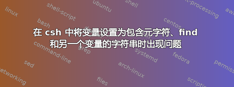 在 csh 中将变量设置为包含元字符、find 和另一个变量的字符串时出现问题