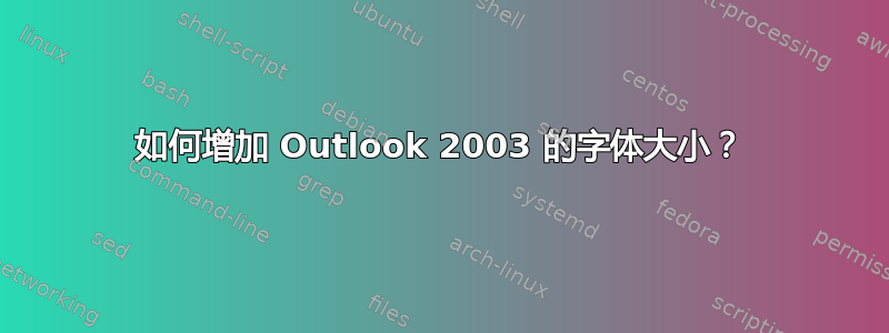 如何增加 Outlook 2003 的字体大小？