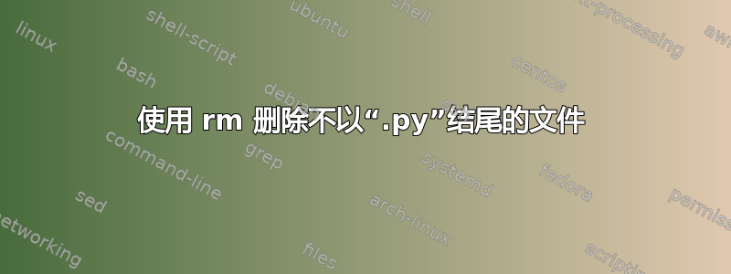 使用 rm 删除不以“.py”结尾的文件