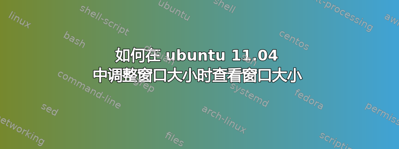 如何在 ubuntu 11.04 中调整窗口大小时查看窗口大小