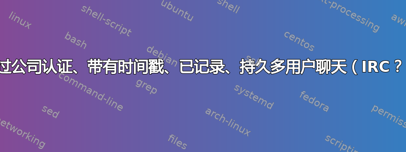 经过公司认证、带有时间戳、已记录、持久多用户聊天（IRC？）