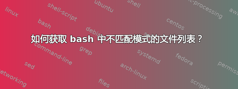 如何获取 bash 中不匹配模式的文件列表？