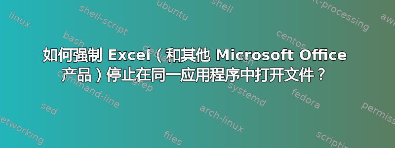 如何强制 Excel（和其他 Microsoft Office 产品）停止在同一应用程序中打开文件？