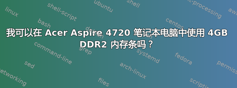 我可以在 Acer Aspire 4720 笔记本电脑中使用 4GB DDR2 内存条吗？