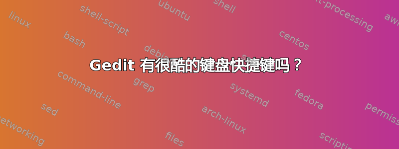 Gedit 有很酷的键盘快捷键吗？