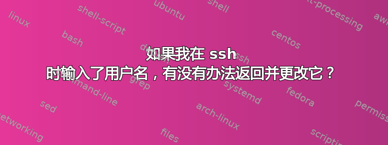 如果我在 ssh 时输入了用户名，有没有办法返回并更改它？