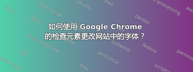 如何使用 Google Chrome 的检查元素更改网站中的字体？