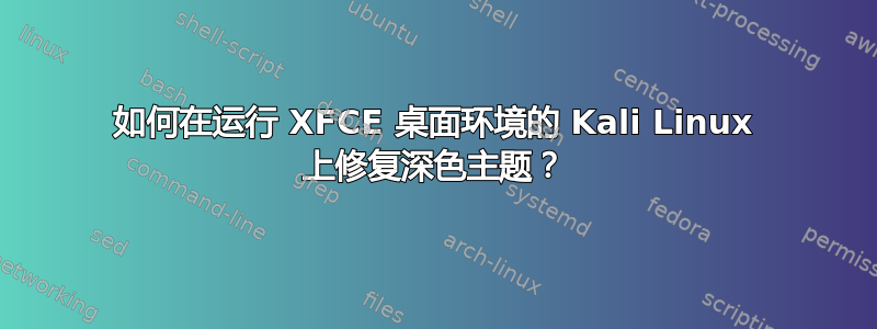 如何在运行 XFCE 桌面环境的 Kali Linux 上修复深色主题？