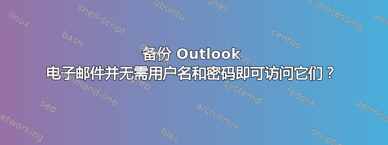 备份 Outlook 电子邮件并无需用户名和密码即可访问它们？