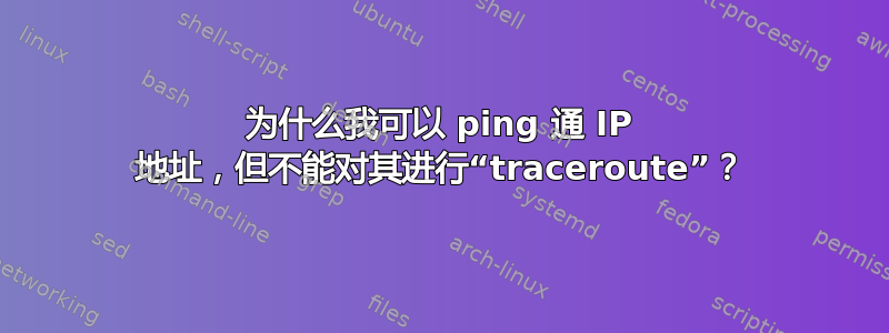 为什么我可以 ping 通 IP 地址，但不能对其进行“traceroute”？