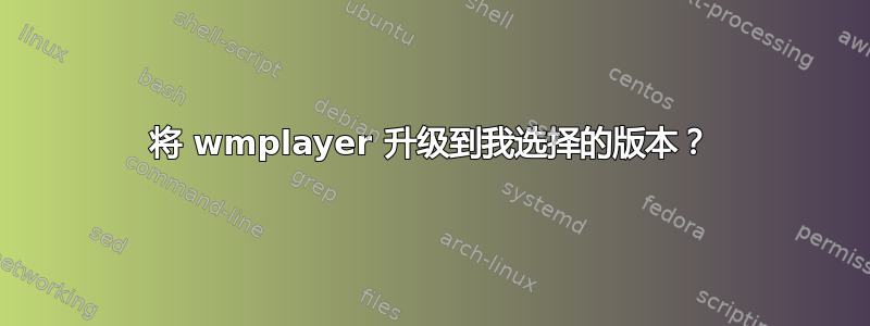 将 wmplayer 升级到我选择的版本？