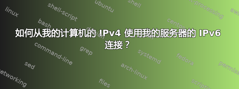 如何从我的计算机的 IPv4 使用我的服务器的 IPv6 连接？