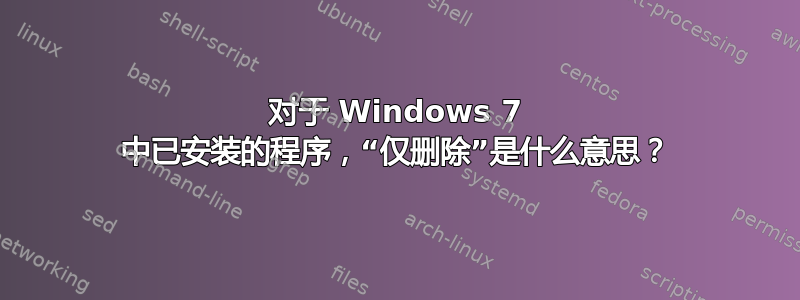 对于 Windows 7 中已安装的程序，“仅删除”是什么意思？