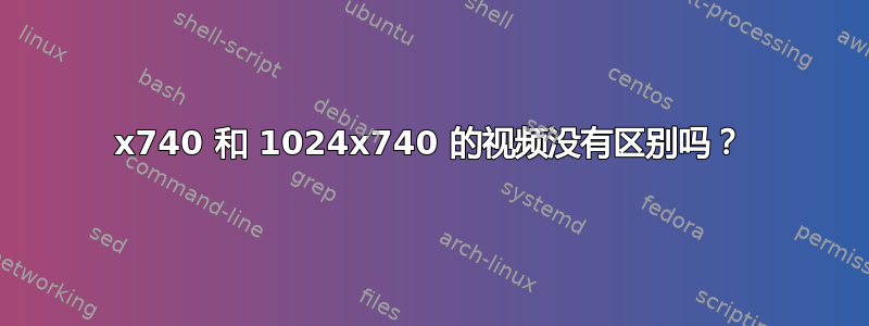 1280x740 和 1024x740 的视频没有区别吗？