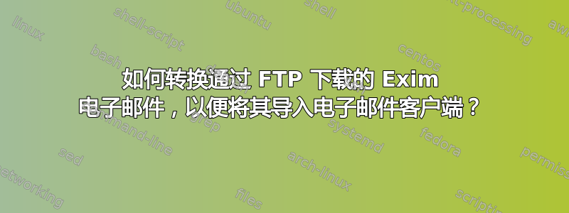 如何转换通过 FTP 下载的 Exim 电子邮件，以便将其导入电子邮件客户端？